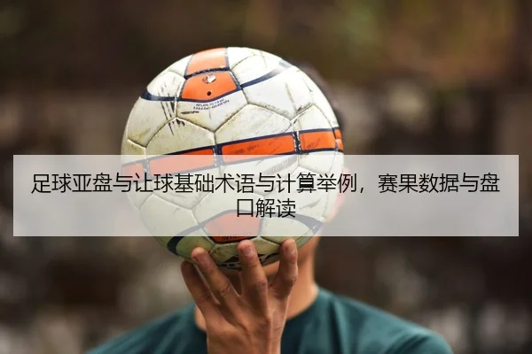 足球亚盘与让球基础术语与计算举例，赛果数据与盘口解读