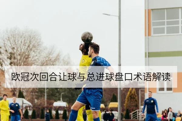欧冠次回合让球与总进球盘口术语解读